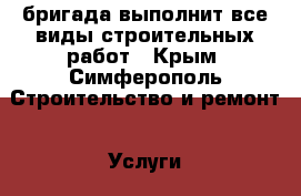 бригада выполнит все виды строительных работ - Крым, Симферополь Строительство и ремонт » Услуги   